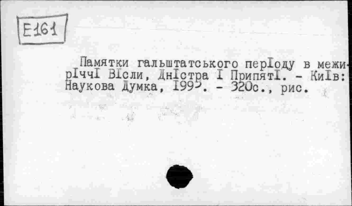 ﻿Памятки гальштатського періоду в межи річчі Віоли, Дністра І ПрипятІ. - Київ: Паукова Думка, 199 < - 3Büc., рис.